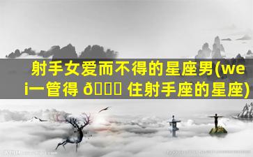 射手女爱而不得的星座男(wei一
管得 🍁 住射手座的星座)